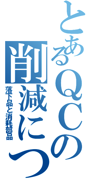 とあるＱＣの削減について（落下品と消耗部品）