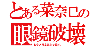 とある菜奈巳の眼鏡破壊（もうメガネはぶっ殺す。）