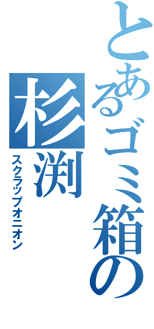 とあるゴミ箱の杉渕（スクラップオニオン）