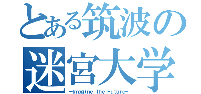 とある筑波の迷宮大学（－Ｉｍａｇｉｎｅ Ｔｈｅ Ｆｕｔｕｒｅ－）