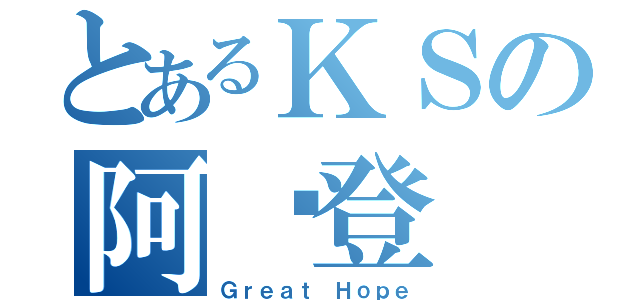 とあるＫＳの阿啦登（Ｇｒｅａｔ Ｈｏｐｅ）