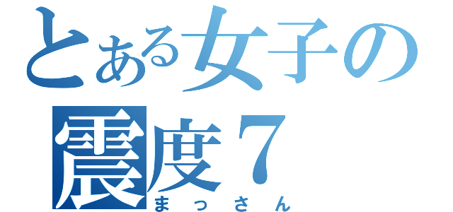 とある女子の震度７（まっさん）