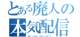 とある廃人の本気配信（Ｓｅｒｉｏｕｓ ｄｅｌｉｖｅｒｙ）