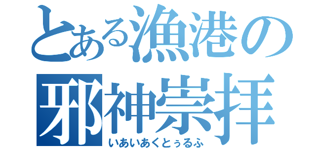 とある漁港の邪神崇拝（いあいあくとぅるふ）