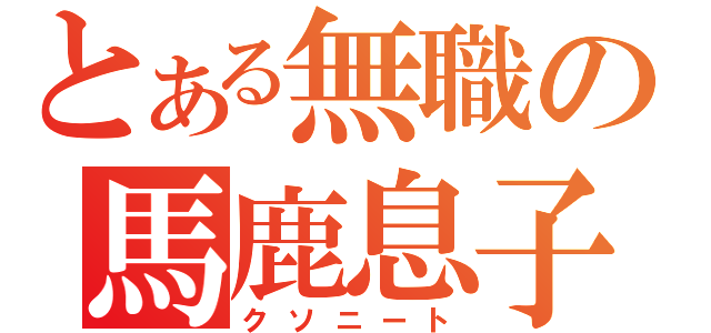 とある無職の馬鹿息子（クソニート）