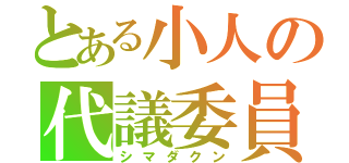 とある小人の代議委員（シマダクン）