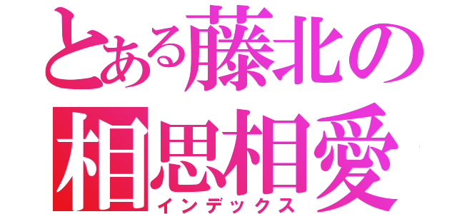 とある藤北の相思相愛（インデックス）