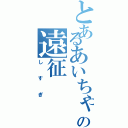 とあるあいちゃんの遠征Ⅱ（しすぎ）