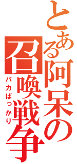 とある阿呆の召喚戦争（バカばっかり）