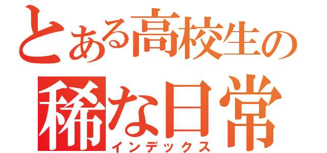 とある高校生の稀な日常（インデックス）