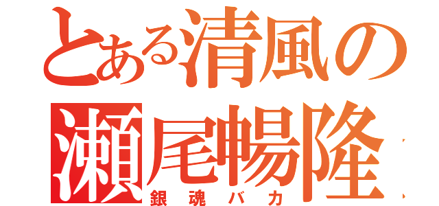 とある清風の瀬尾暢隆（銀魂バカ）