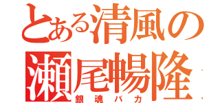 とある清風の瀬尾暢隆（銀魂バカ）