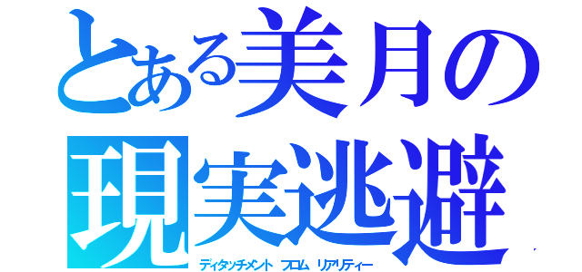 とある美月の現実逃避（ディタッチメント フロム リアリティー）