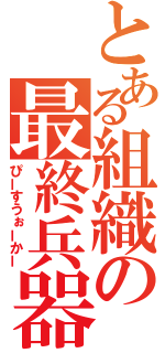 とある組織の最終兵器（ぴーすうぉーかー）