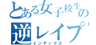 とある女子校生の逆レイプ（インデックス）