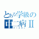 とある学級の中二病Ⅱ（クールガン）