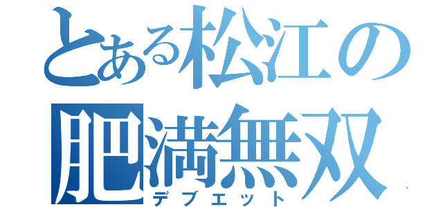 とある松江の肥満無双（デブエット）