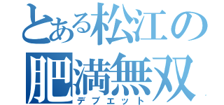 とある松江の肥満無双（デブエット）