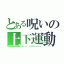 とある呪いの上下運動（Ｗｉｔｈ シリキウドゥンドゥ）