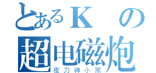 とあるＫの超电磁炮（夜刀神小黑）