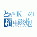 とあるＫの超电磁炮（夜刀神小黑）