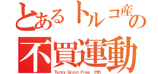 とあるトルコ産の不買運動（Ｔｕｒｋｙ Ｇｒａｉｎ Ｆｒｅｅ  ググれ）