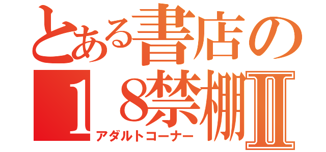 とある書店の１８禁棚Ⅱ（アダルトコーナー）