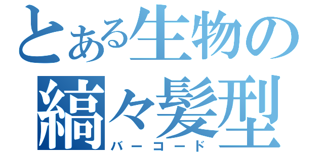 とある生物の縞々髪型（バーコード）