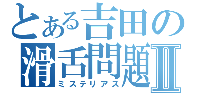 とある吉田の滑舌問題Ⅱ（ミステリアス）