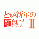 とある新年の紅包？Ⅱ（インデックス）