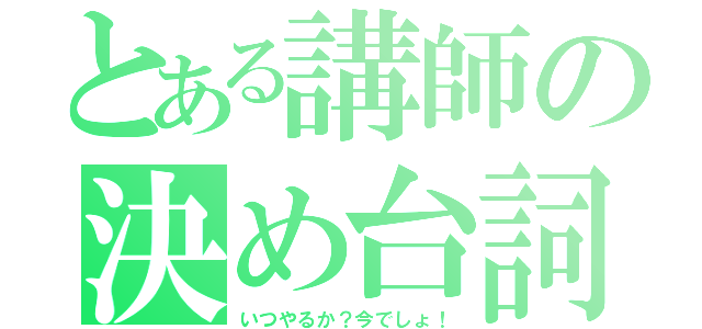 とある講師の決め台詞（いつやるか？今でしょ！）