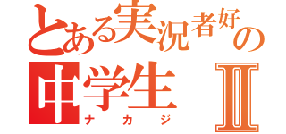 とある実況者好きの中学生Ⅱ（ナカジ）