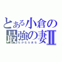 とある小倉の最強の妻Ⅱ（なかむらまな）