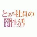 とある社員の新生活（ニューライフ）