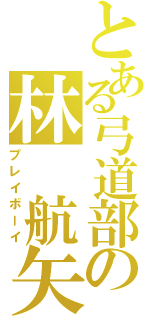 とある弓道部の林 航矢（プレイボーイ）