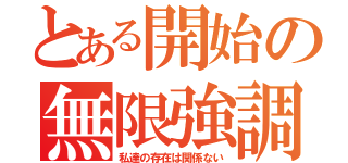 とある開始の無限強調（私達の存在は関係ない）