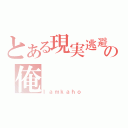 とある現実逃避の俺（ｌａｍｋａｈｏ）