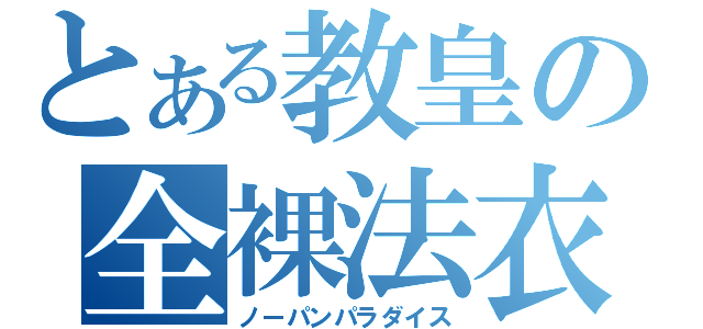 とある教皇の全裸法衣（ノーパンパラダイス）