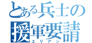 とある兵士の援軍要請（ユリアン）