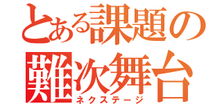 とある課題の難次舞台（ネクステージ）