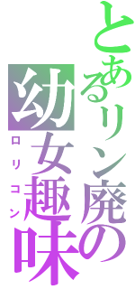 とあるリン廃の幼女趣味（ロリコン）