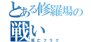 とある修羅場の戦い（死亡フラグ）