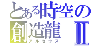 とある時空の創造龍Ⅱ（アルセウス）