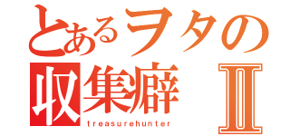 とあるヲタの収集癖Ⅱ（ｔｒｅａｓｕｒｅｈｕｎｔｅｒ）