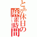 とある休日の麻雀時間（マージャンタイム）