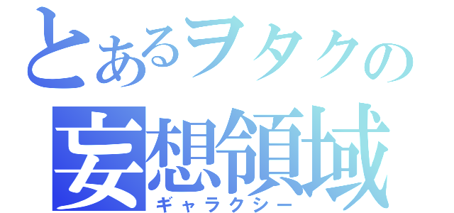 とあるヲタクの妄想領域（ギャラクシー）