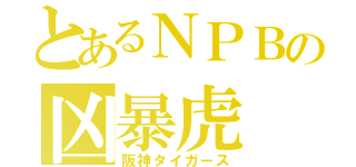 とあるＮＰＢの凶暴虎（阪神タイガース）