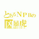 とあるＮＰＢの凶暴虎（阪神タイガース）