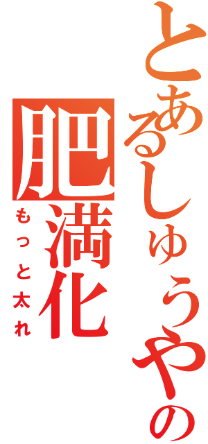 とあるしゅうやの肥満化（もっと太れ）