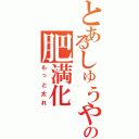 とあるしゅうやの肥満化（もっと太れ）